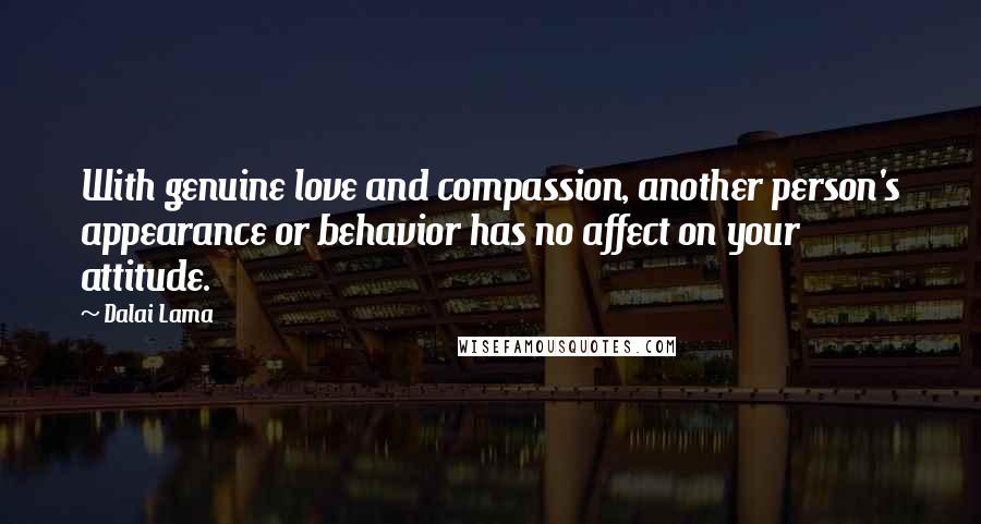 Dalai Lama Quotes: With genuine love and compassion, another person's appearance or behavior has no affect on your attitude.