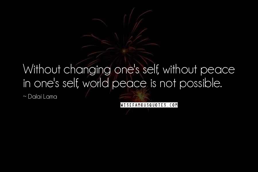 Dalai Lama Quotes: Without changing one's self, without peace in one's self, world peace is not possible.