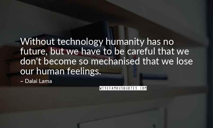 Dalai Lama Quotes: Without technology humanity has no future, but we have to be careful that we don't become so mechanised that we lose our human feelings.