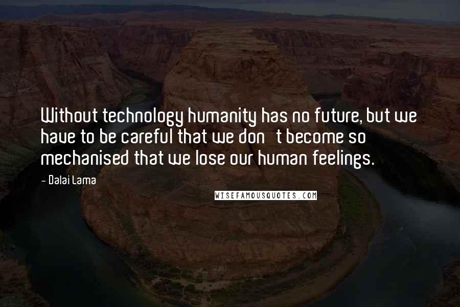 Dalai Lama Quotes: Without technology humanity has no future, but we have to be careful that we don't become so mechanised that we lose our human feelings.