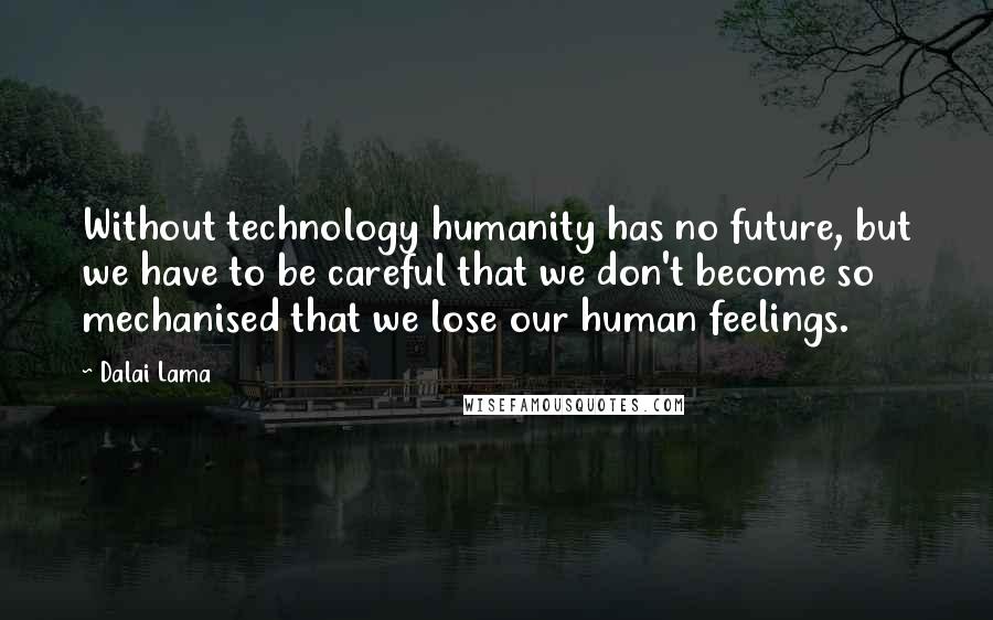 Dalai Lama Quotes: Without technology humanity has no future, but we have to be careful that we don't become so mechanised that we lose our human feelings.