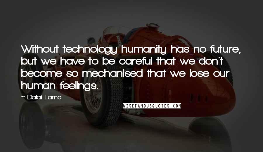 Dalai Lama Quotes: Without technology humanity has no future, but we have to be careful that we don't become so mechanised that we lose our human feelings.