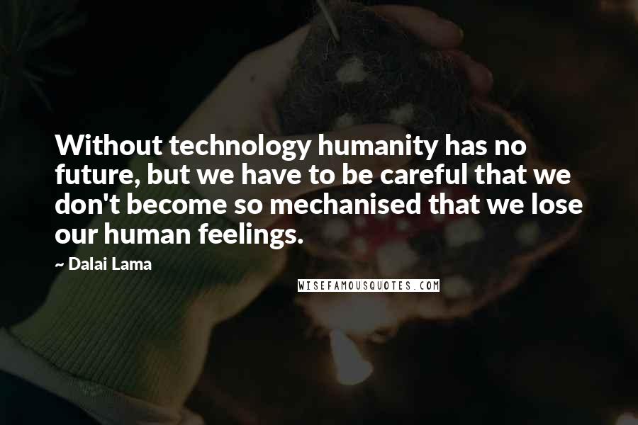 Dalai Lama Quotes: Without technology humanity has no future, but we have to be careful that we don't become so mechanised that we lose our human feelings.