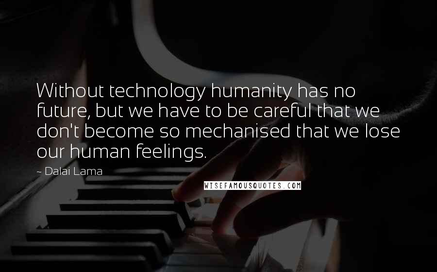 Dalai Lama Quotes: Without technology humanity has no future, but we have to be careful that we don't become so mechanised that we lose our human feelings.