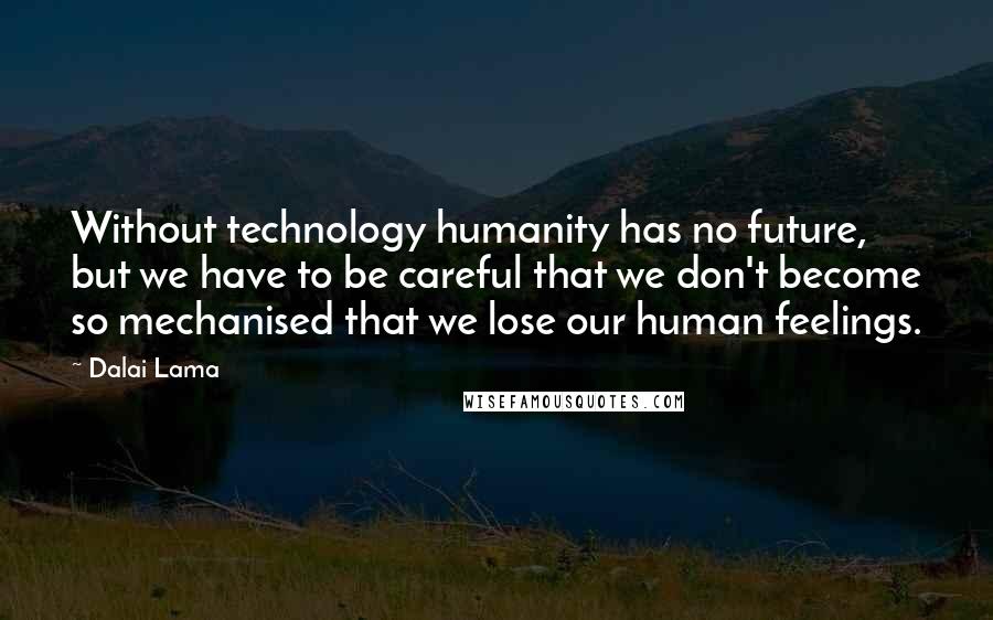 Dalai Lama Quotes: Without technology humanity has no future, but we have to be careful that we don't become so mechanised that we lose our human feelings.