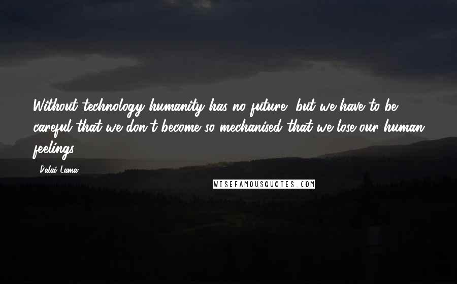 Dalai Lama Quotes: Without technology humanity has no future, but we have to be careful that we don't become so mechanised that we lose our human feelings.