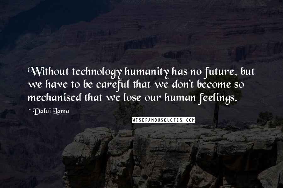 Dalai Lama Quotes: Without technology humanity has no future, but we have to be careful that we don't become so mechanised that we lose our human feelings.