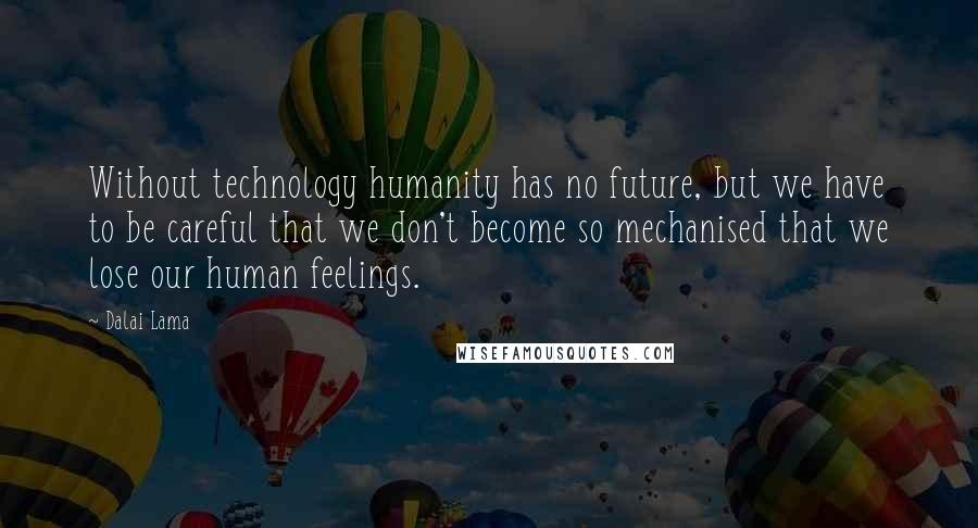 Dalai Lama Quotes: Without technology humanity has no future, but we have to be careful that we don't become so mechanised that we lose our human feelings.