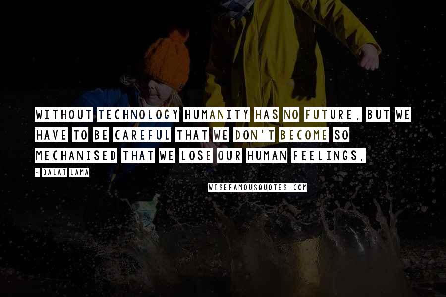 Dalai Lama Quotes: Without technology humanity has no future, but we have to be careful that we don't become so mechanised that we lose our human feelings.