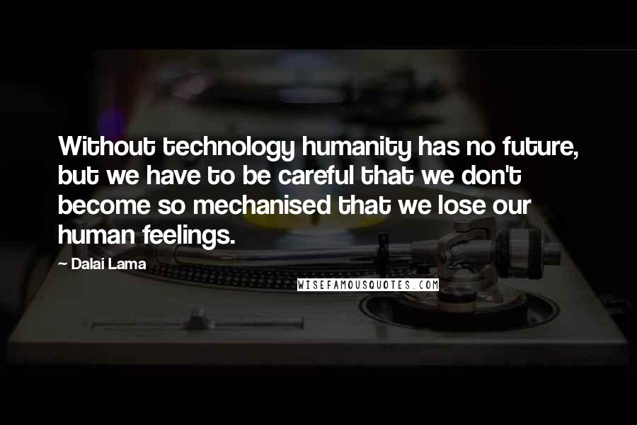 Dalai Lama Quotes: Without technology humanity has no future, but we have to be careful that we don't become so mechanised that we lose our human feelings.