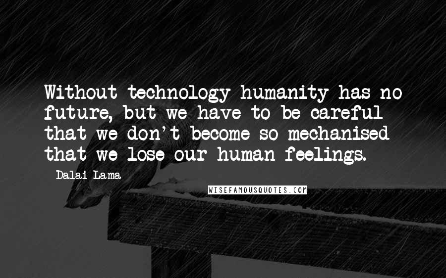 Dalai Lama Quotes: Without technology humanity has no future, but we have to be careful that we don't become so mechanised that we lose our human feelings.