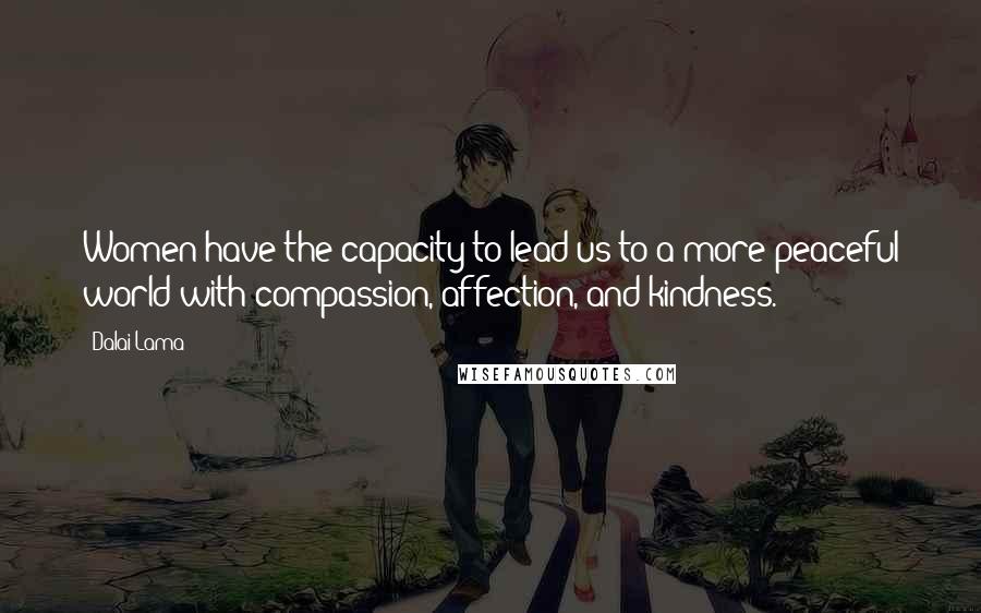 Dalai Lama Quotes: Women have the capacity to lead us to a more peaceful world with compassion, affection, and kindness.