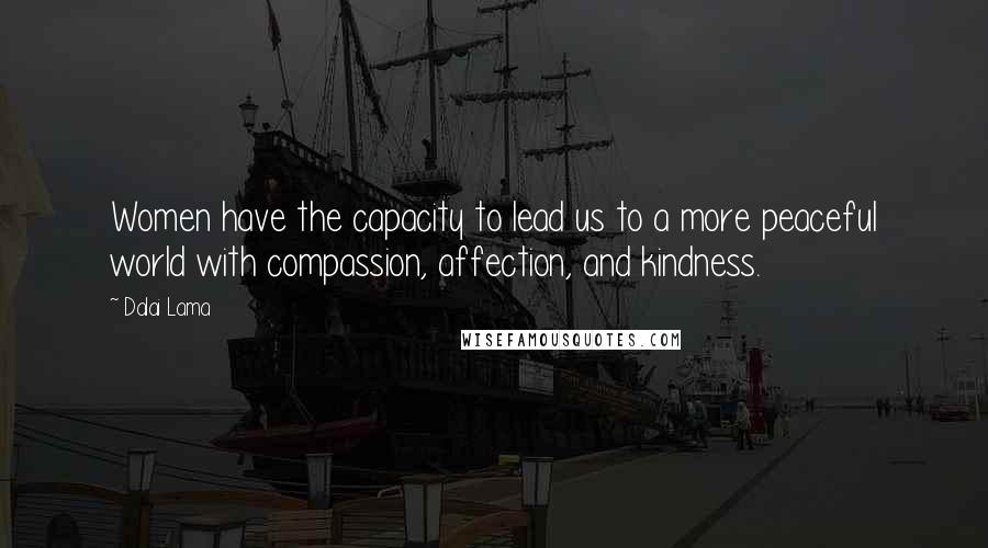 Dalai Lama Quotes: Women have the capacity to lead us to a more peaceful world with compassion, affection, and kindness.