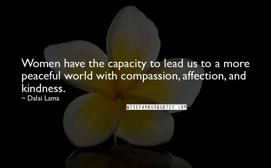 Dalai Lama Quotes: Women have the capacity to lead us to a more peaceful world with compassion, affection, and kindness.