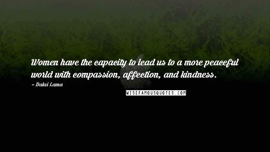 Dalai Lama Quotes: Women have the capacity to lead us to a more peaceful world with compassion, affection, and kindness.