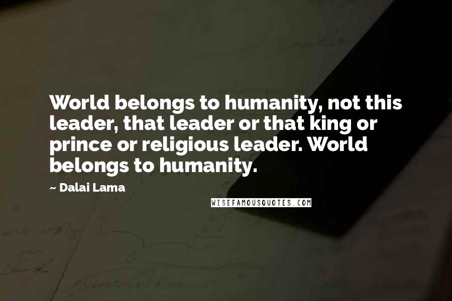 Dalai Lama Quotes: World belongs to humanity, not this leader, that leader or that king or prince or religious leader. World belongs to humanity.