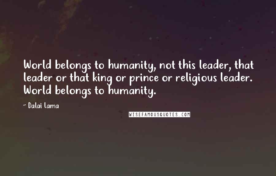 Dalai Lama Quotes: World belongs to humanity, not this leader, that leader or that king or prince or religious leader. World belongs to humanity.