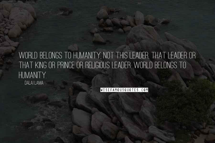Dalai Lama Quotes: World belongs to humanity, not this leader, that leader or that king or prince or religious leader. World belongs to humanity.
