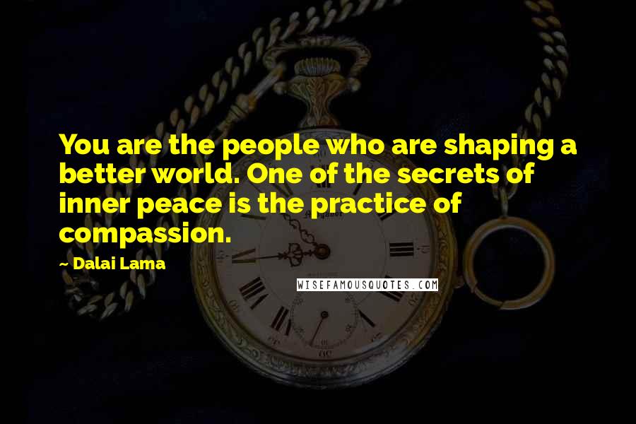 Dalai Lama Quotes: You are the people who are shaping a better world. One of the secrets of inner peace is the practice of compassion.