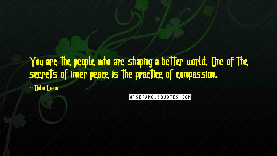 Dalai Lama Quotes: You are the people who are shaping a better world. One of the secrets of inner peace is the practice of compassion.