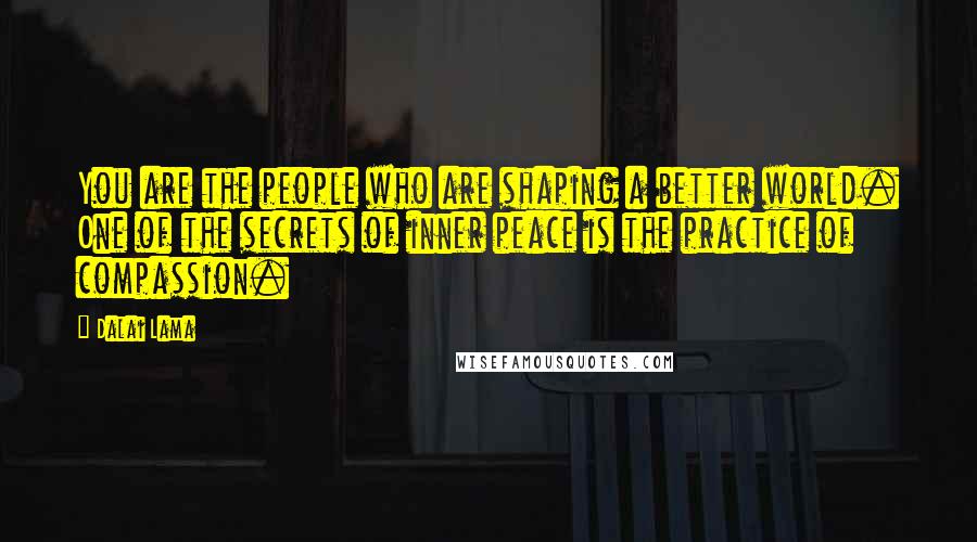 Dalai Lama Quotes: You are the people who are shaping a better world. One of the secrets of inner peace is the practice of compassion.