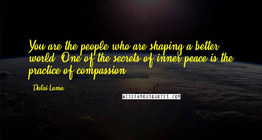 Dalai Lama Quotes: You are the people who are shaping a better world. One of the secrets of inner peace is the practice of compassion.