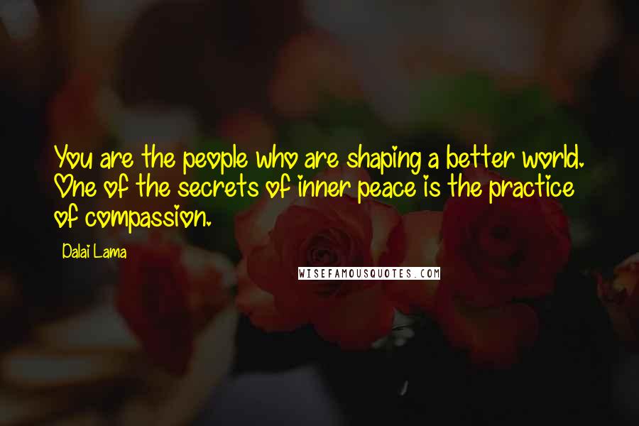 Dalai Lama Quotes: You are the people who are shaping a better world. One of the secrets of inner peace is the practice of compassion.