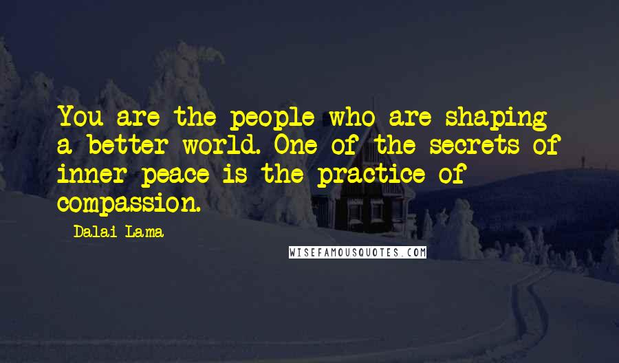 Dalai Lama Quotes: You are the people who are shaping a better world. One of the secrets of inner peace is the practice of compassion.