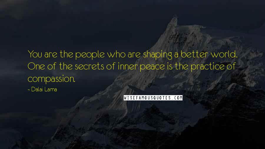 Dalai Lama Quotes: You are the people who are shaping a better world. One of the secrets of inner peace is the practice of compassion.