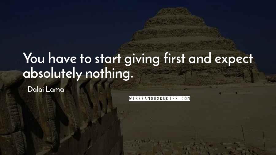 Dalai Lama Quotes: You have to start giving first and expect absolutely nothing.