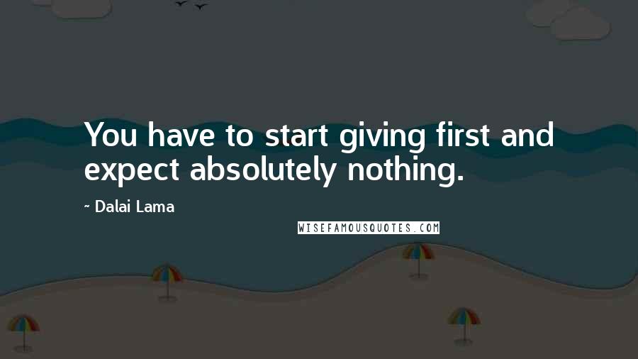 Dalai Lama Quotes: You have to start giving first and expect absolutely nothing.