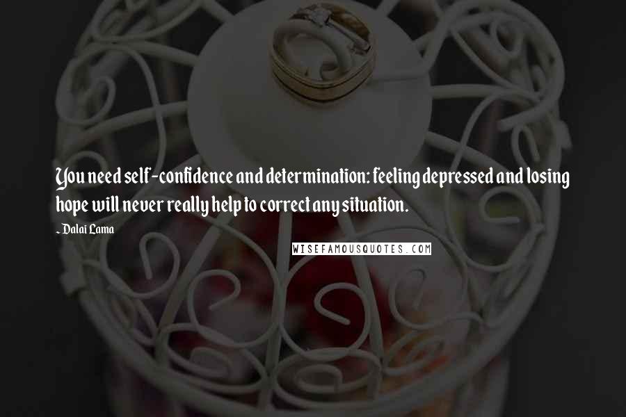 Dalai Lama Quotes: You need self-confidence and determination: feeling depressed and losing hope will never really help to correct any situation.