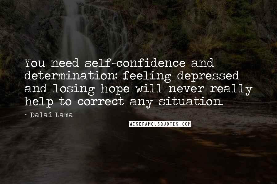 Dalai Lama Quotes: You need self-confidence and determination: feeling depressed and losing hope will never really help to correct any situation.