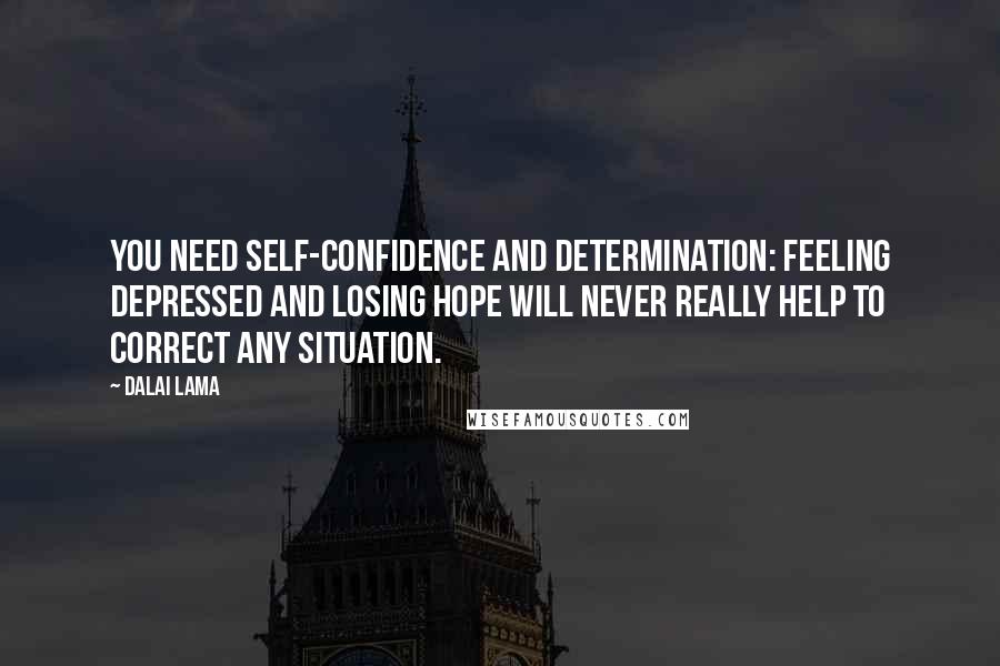 Dalai Lama Quotes: You need self-confidence and determination: feeling depressed and losing hope will never really help to correct any situation.