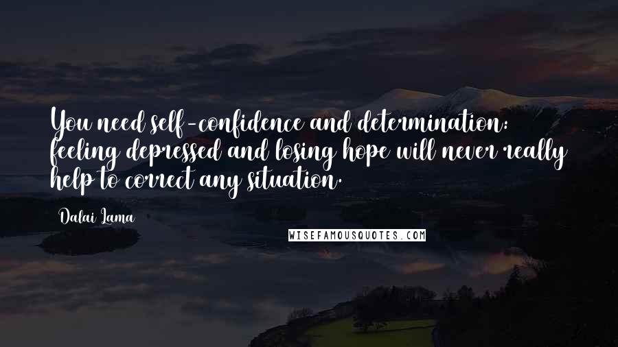 Dalai Lama Quotes: You need self-confidence and determination: feeling depressed and losing hope will never really help to correct any situation.