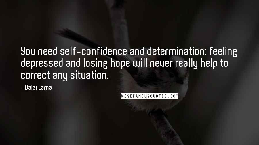 Dalai Lama Quotes: You need self-confidence and determination: feeling depressed and losing hope will never really help to correct any situation.