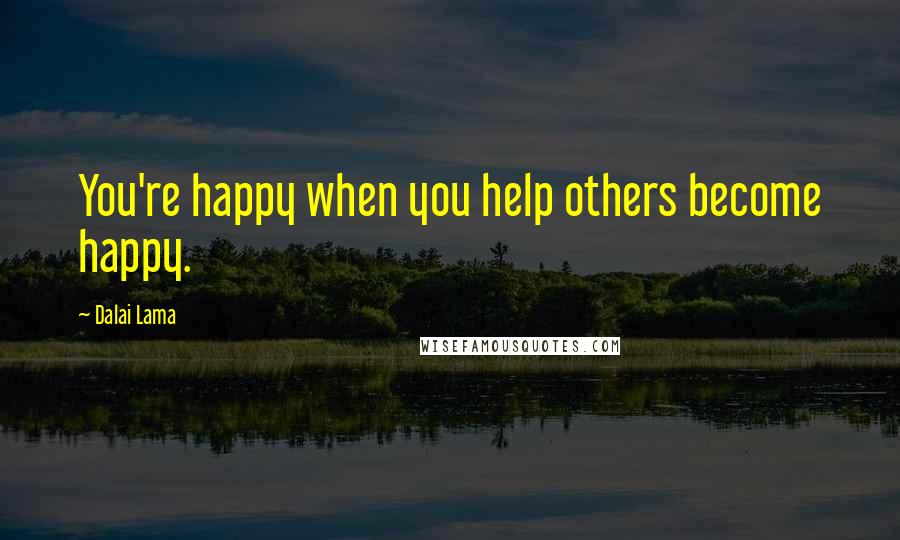 Dalai Lama Quotes: You're happy when you help others become happy.