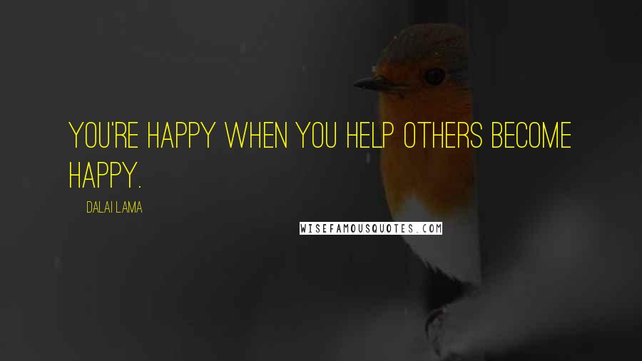 Dalai Lama Quotes: You're happy when you help others become happy.