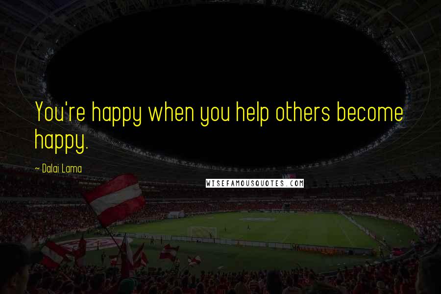 Dalai Lama Quotes: You're happy when you help others become happy.