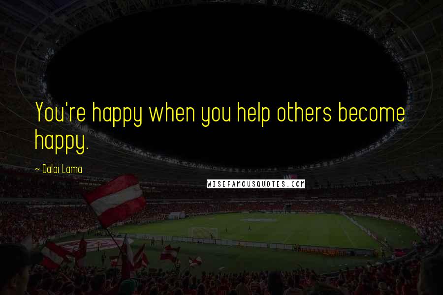 Dalai Lama Quotes: You're happy when you help others become happy.