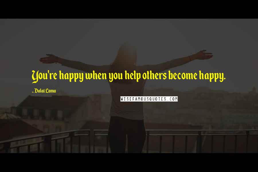 Dalai Lama Quotes: You're happy when you help others become happy.