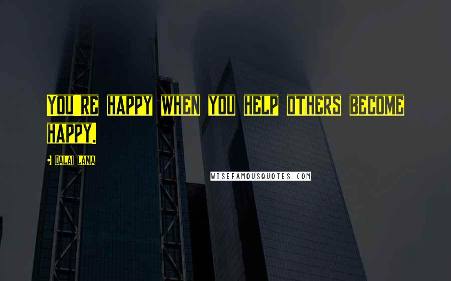 Dalai Lama Quotes: You're happy when you help others become happy.