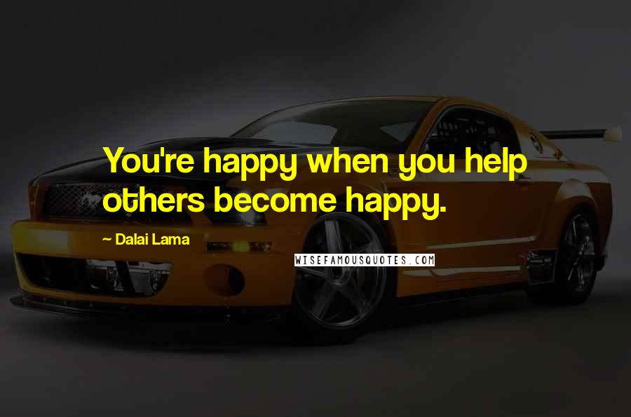 Dalai Lama Quotes: You're happy when you help others become happy.