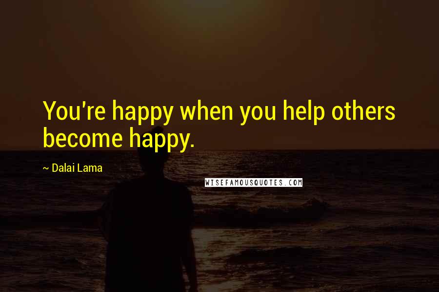 Dalai Lama Quotes: You're happy when you help others become happy.