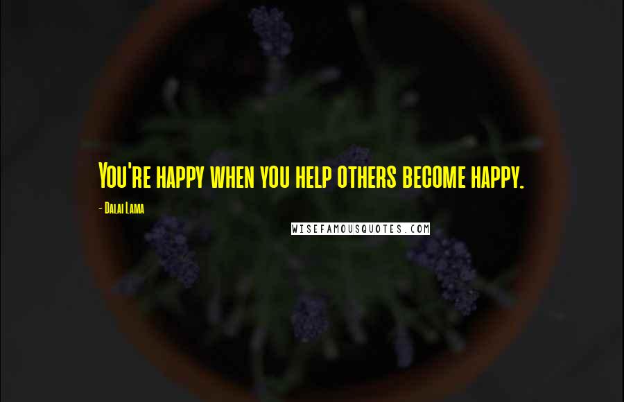 Dalai Lama Quotes: You're happy when you help others become happy.