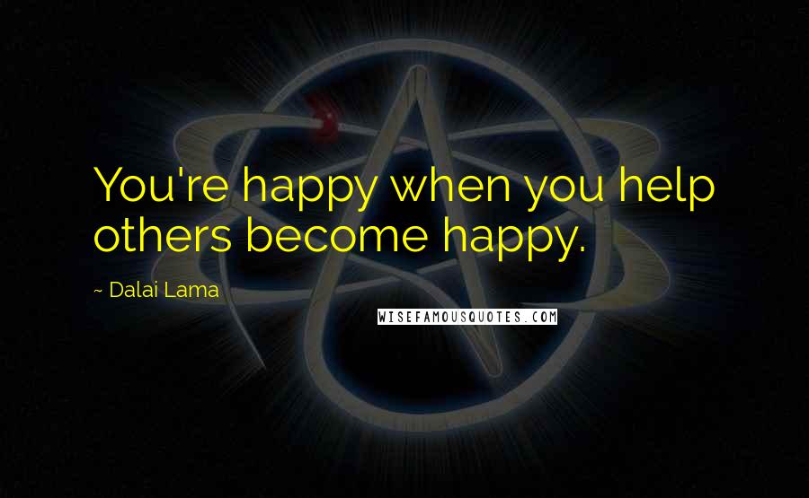 Dalai Lama Quotes: You're happy when you help others become happy.
