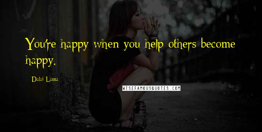 Dalai Lama Quotes: You're happy when you help others become happy.