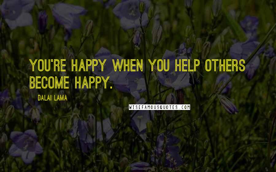 Dalai Lama Quotes: You're happy when you help others become happy.