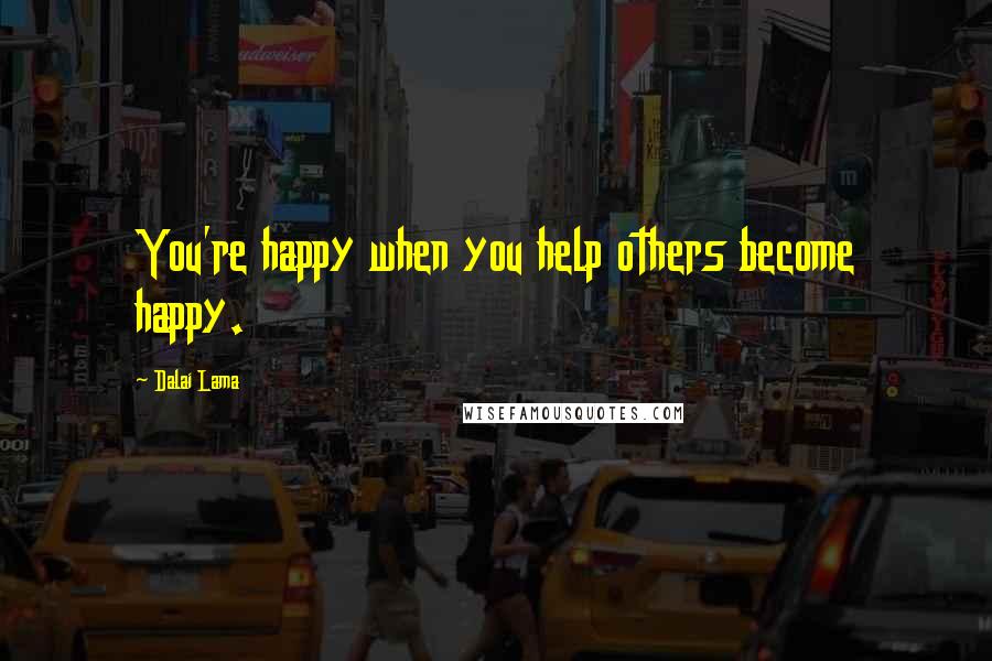 Dalai Lama Quotes: You're happy when you help others become happy.