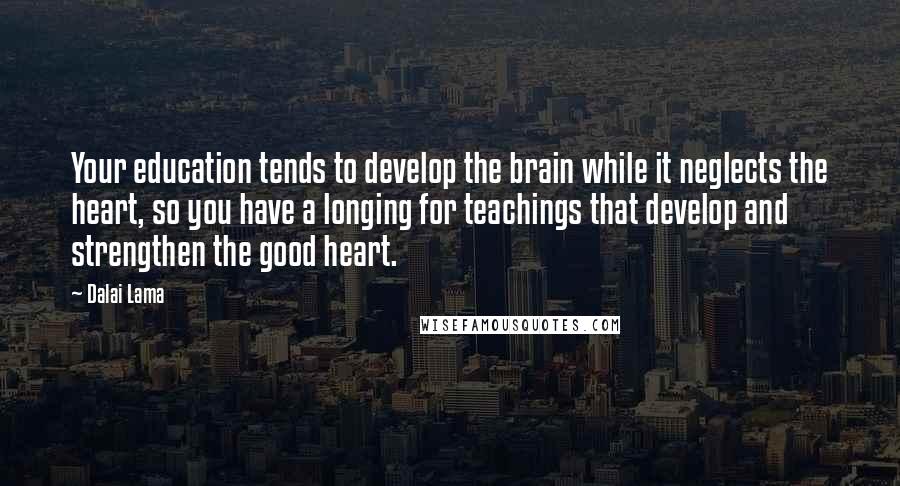 Dalai Lama Quotes: Your education tends to develop the brain while it neglects the heart, so you have a longing for teachings that develop and strengthen the good heart.